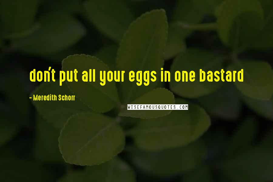 Meredith Schorr Quotes: don't put all your eggs in one bastard