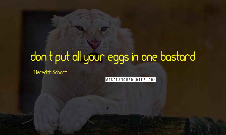 Meredith Schorr Quotes: don't put all your eggs in one bastard