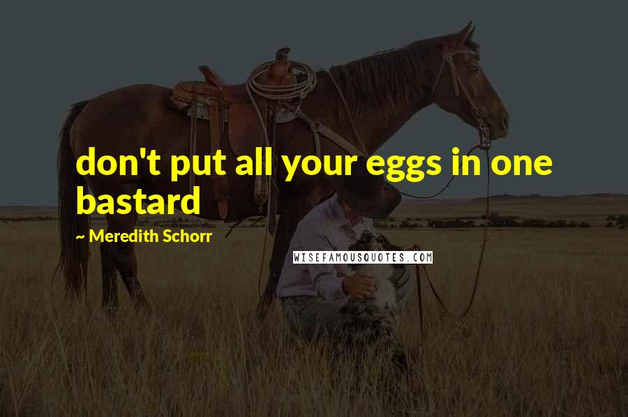 Meredith Schorr Quotes: don't put all your eggs in one bastard