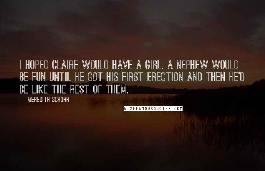 Meredith Schorr Quotes: I hoped Claire would have a girl. A nephew would be fun until he got his first erection and then he'd be like the rest of them.