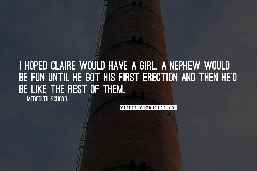 Meredith Schorr Quotes: I hoped Claire would have a girl. A nephew would be fun until he got his first erection and then he'd be like the rest of them.