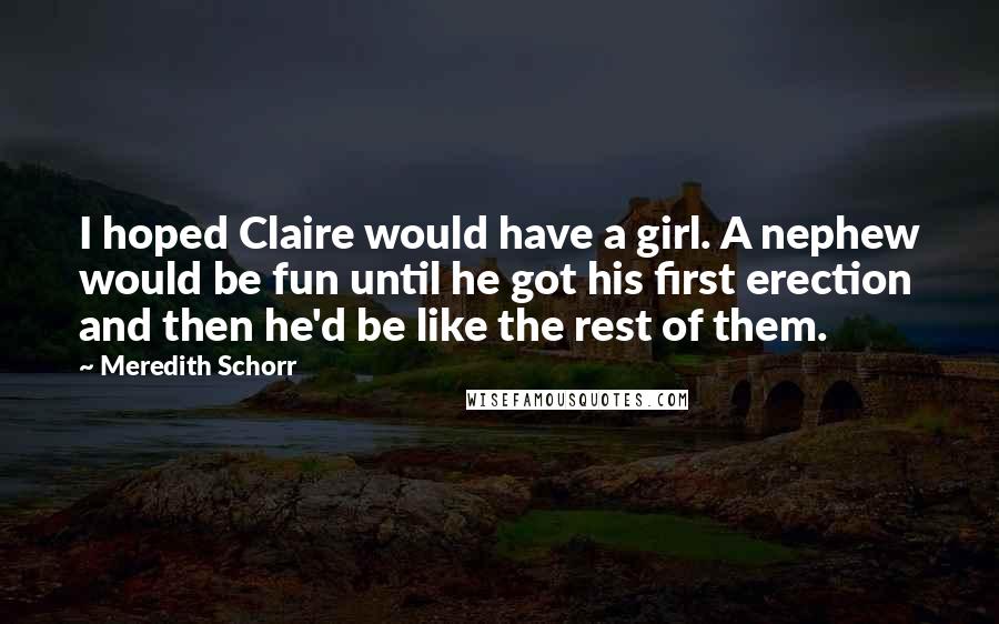 Meredith Schorr Quotes: I hoped Claire would have a girl. A nephew would be fun until he got his first erection and then he'd be like the rest of them.