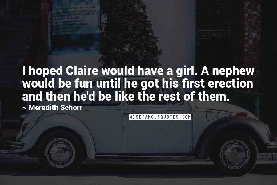 Meredith Schorr Quotes: I hoped Claire would have a girl. A nephew would be fun until he got his first erection and then he'd be like the rest of them.