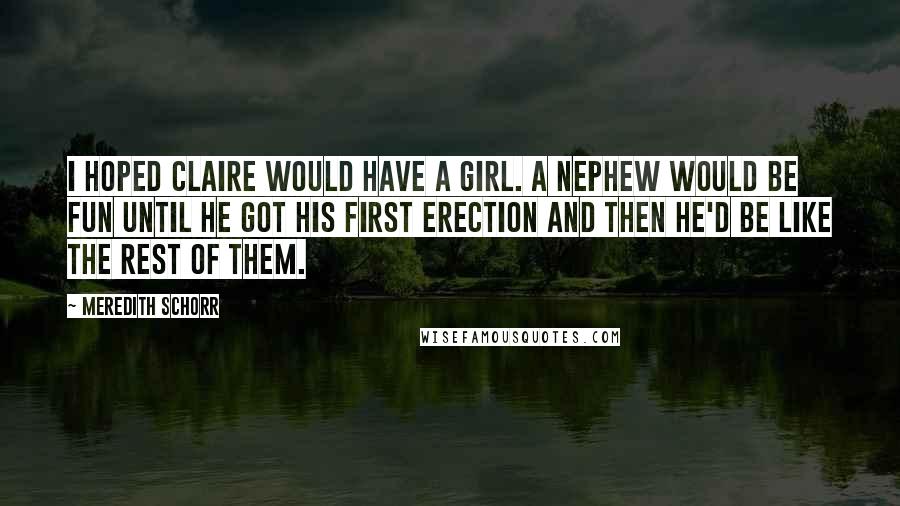 Meredith Schorr Quotes: I hoped Claire would have a girl. A nephew would be fun until he got his first erection and then he'd be like the rest of them.