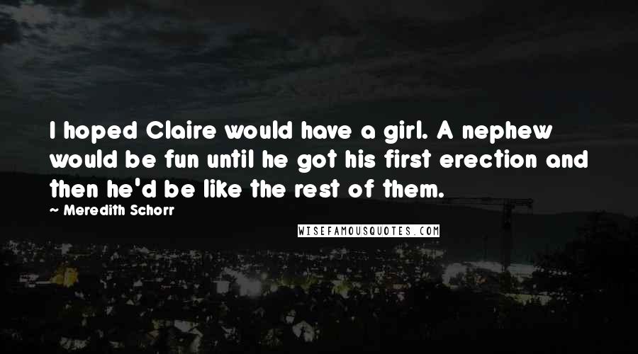 Meredith Schorr Quotes: I hoped Claire would have a girl. A nephew would be fun until he got his first erection and then he'd be like the rest of them.