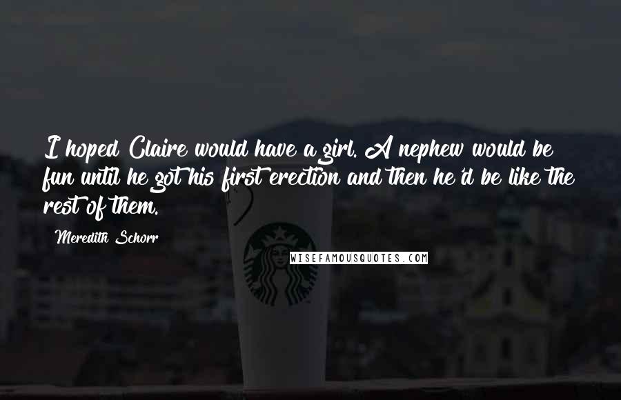 Meredith Schorr Quotes: I hoped Claire would have a girl. A nephew would be fun until he got his first erection and then he'd be like the rest of them.