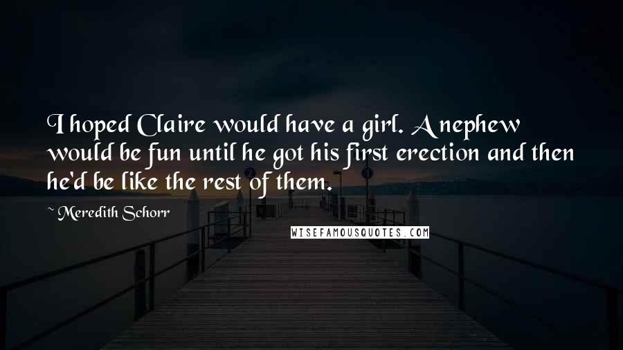 Meredith Schorr Quotes: I hoped Claire would have a girl. A nephew would be fun until he got his first erection and then he'd be like the rest of them.