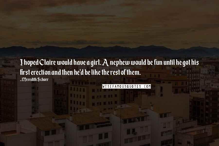 Meredith Schorr Quotes: I hoped Claire would have a girl. A nephew would be fun until he got his first erection and then he'd be like the rest of them.