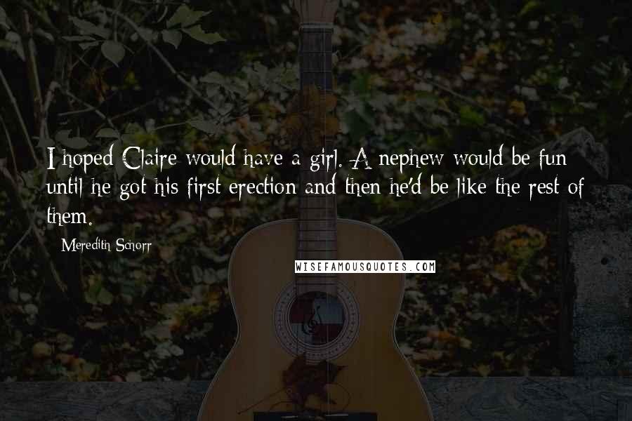 Meredith Schorr Quotes: I hoped Claire would have a girl. A nephew would be fun until he got his first erection and then he'd be like the rest of them.