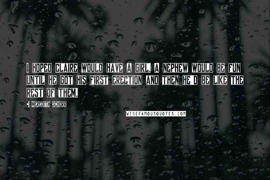 Meredith Schorr Quotes: I hoped Claire would have a girl. A nephew would be fun until he got his first erection and then he'd be like the rest of them.