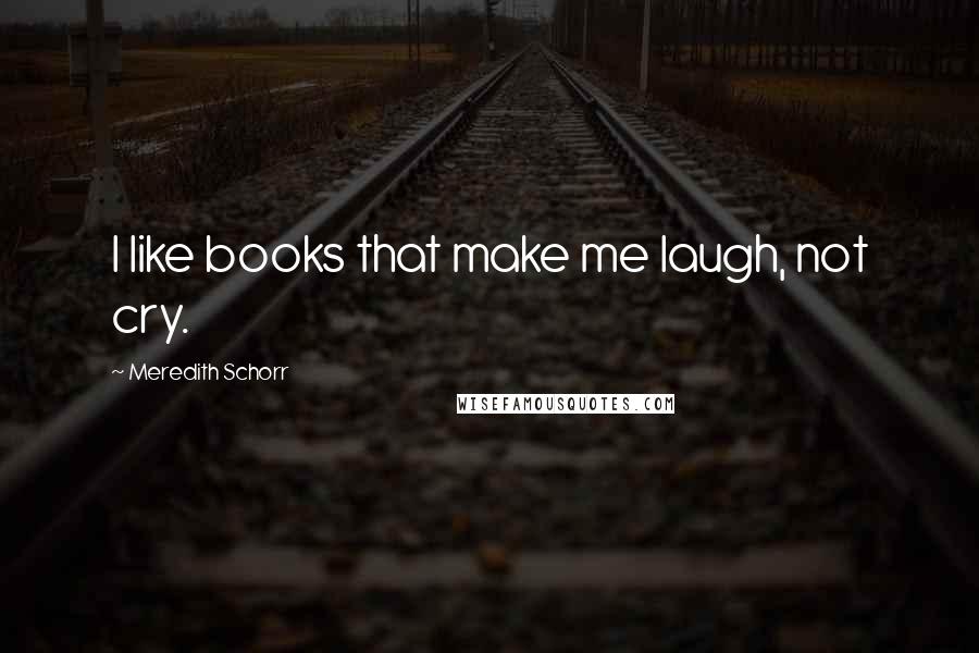 Meredith Schorr Quotes: I like books that make me laugh, not cry.