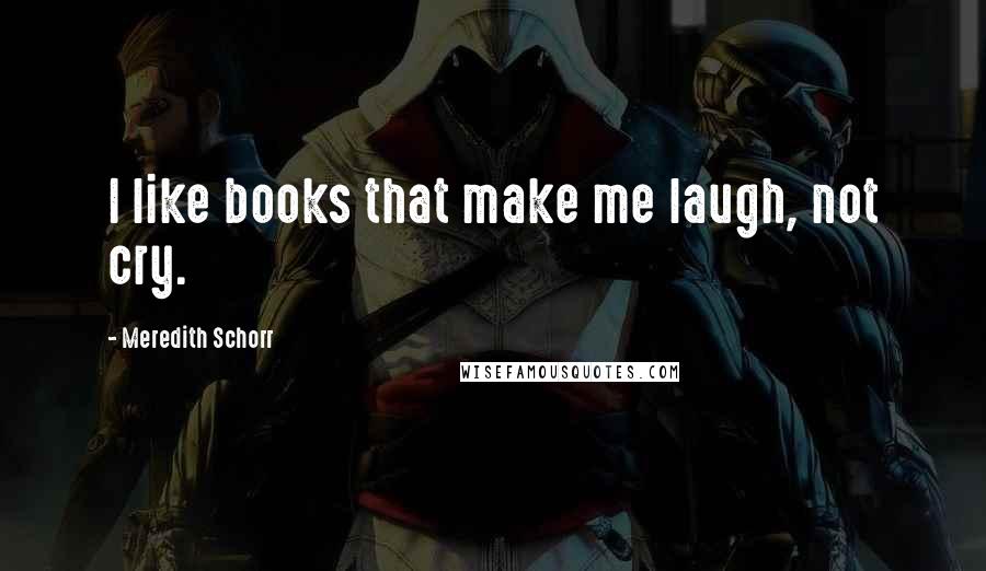 Meredith Schorr Quotes: I like books that make me laugh, not cry.