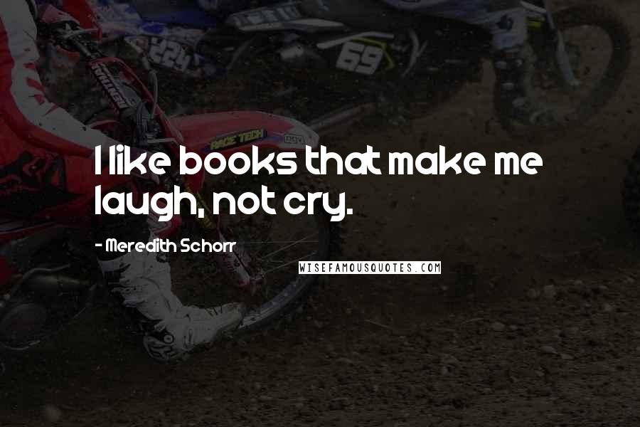 Meredith Schorr Quotes: I like books that make me laugh, not cry.