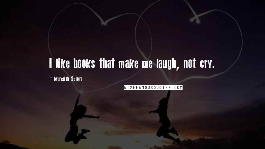 Meredith Schorr Quotes: I like books that make me laugh, not cry.