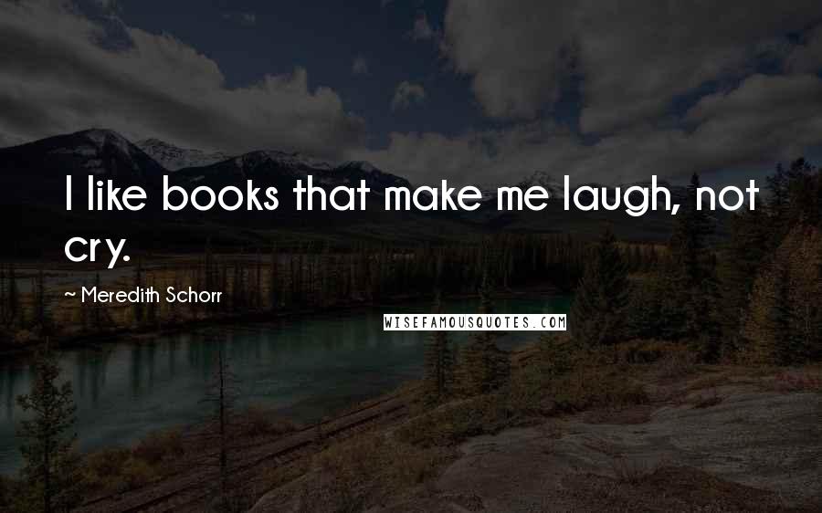 Meredith Schorr Quotes: I like books that make me laugh, not cry.