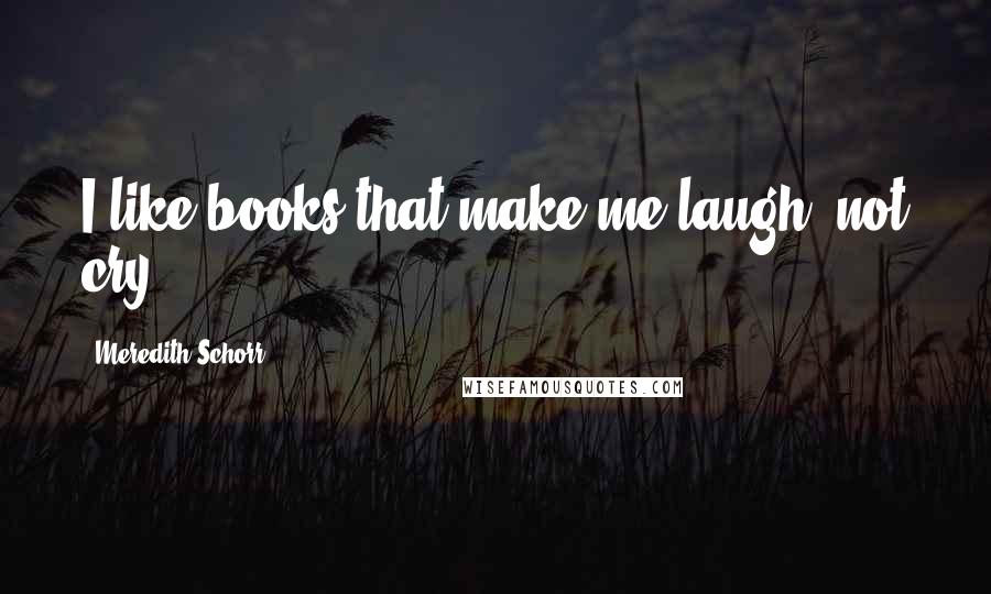 Meredith Schorr Quotes: I like books that make me laugh, not cry.