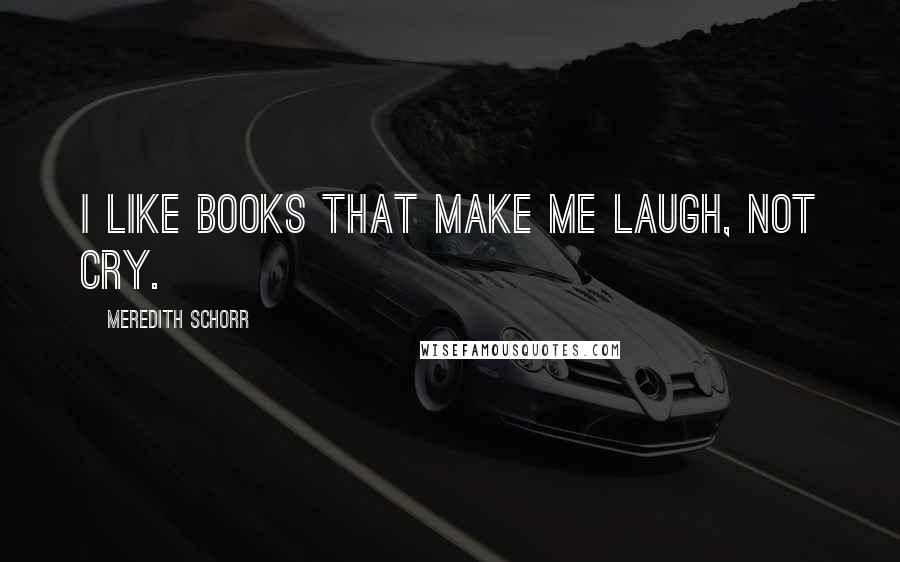 Meredith Schorr Quotes: I like books that make me laugh, not cry.