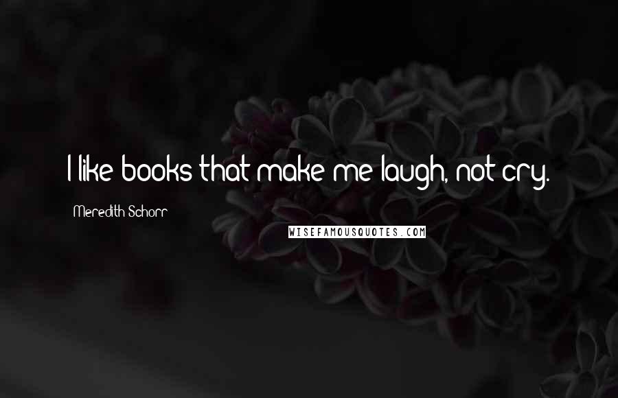 Meredith Schorr Quotes: I like books that make me laugh, not cry.