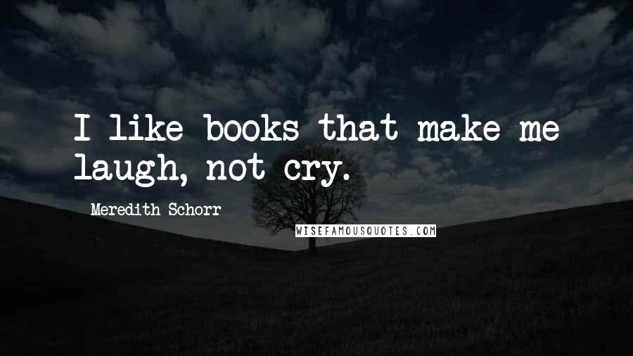 Meredith Schorr Quotes: I like books that make me laugh, not cry.