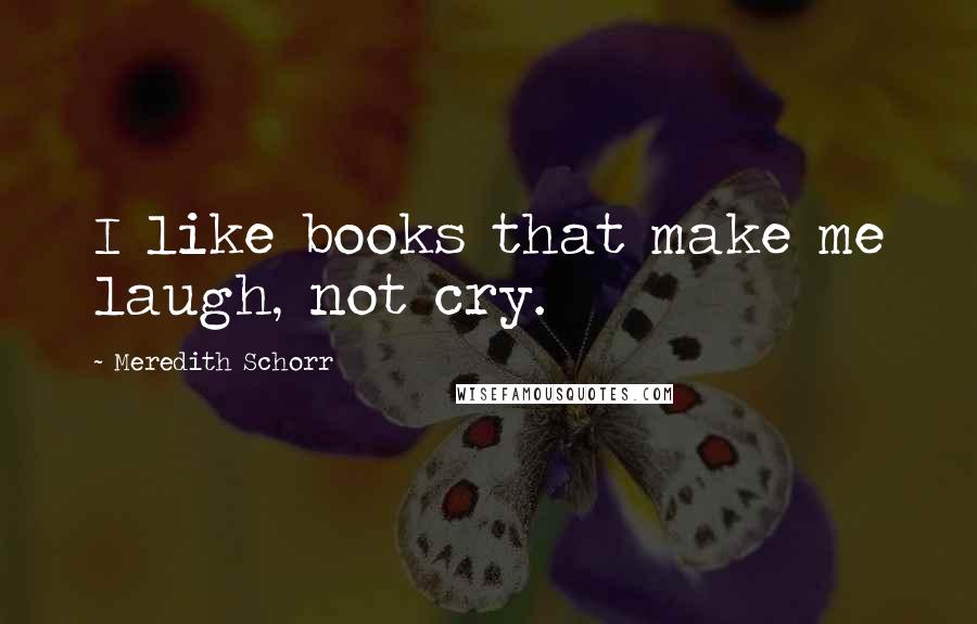 Meredith Schorr Quotes: I like books that make me laugh, not cry.