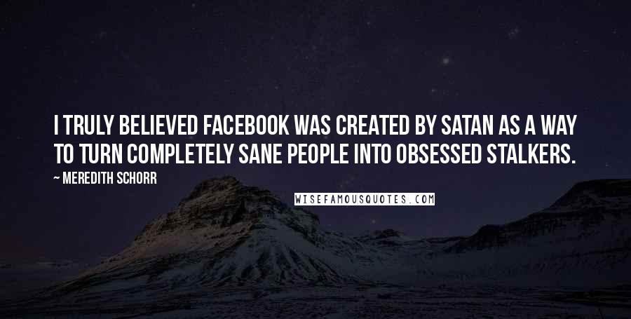 Meredith Schorr Quotes: I truly believed Facebook was created by Satan as a way to turn completely sane people into obsessed stalkers.