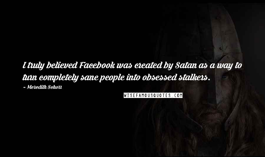 Meredith Schorr Quotes: I truly believed Facebook was created by Satan as a way to turn completely sane people into obsessed stalkers.