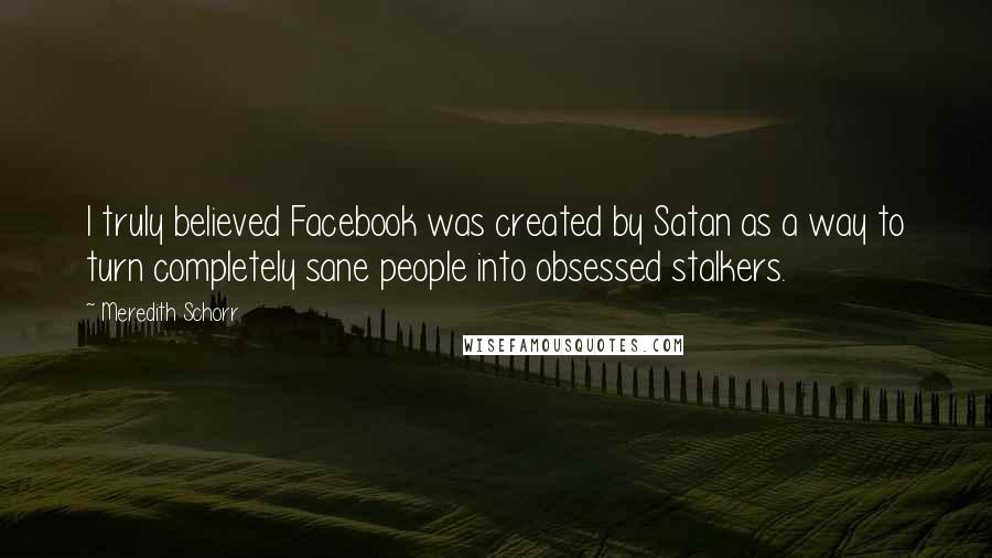 Meredith Schorr Quotes: I truly believed Facebook was created by Satan as a way to turn completely sane people into obsessed stalkers.