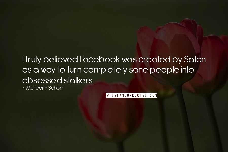 Meredith Schorr Quotes: I truly believed Facebook was created by Satan as a way to turn completely sane people into obsessed stalkers.