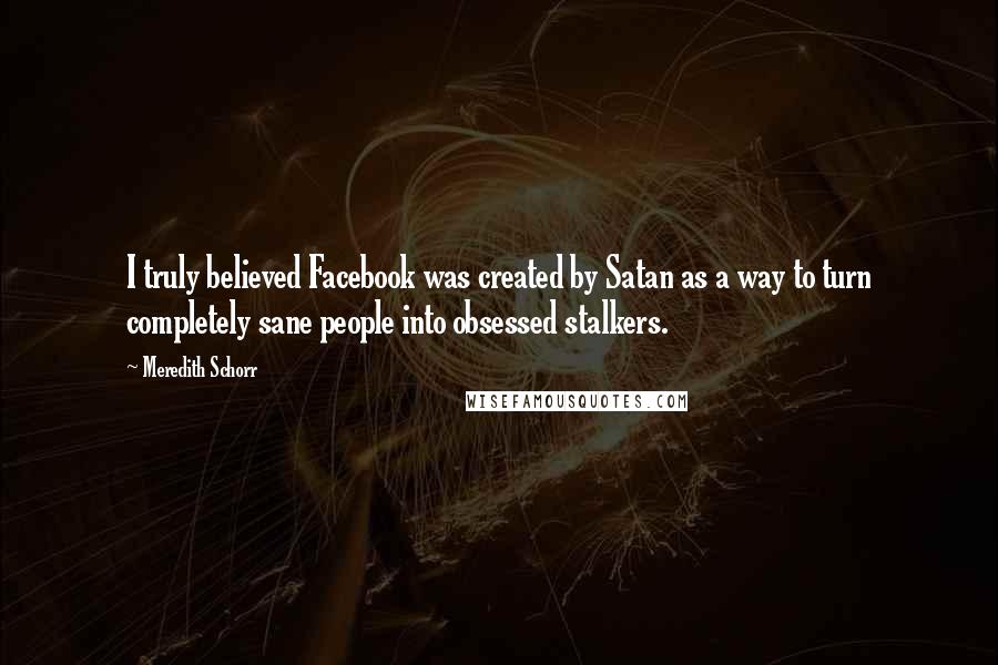 Meredith Schorr Quotes: I truly believed Facebook was created by Satan as a way to turn completely sane people into obsessed stalkers.