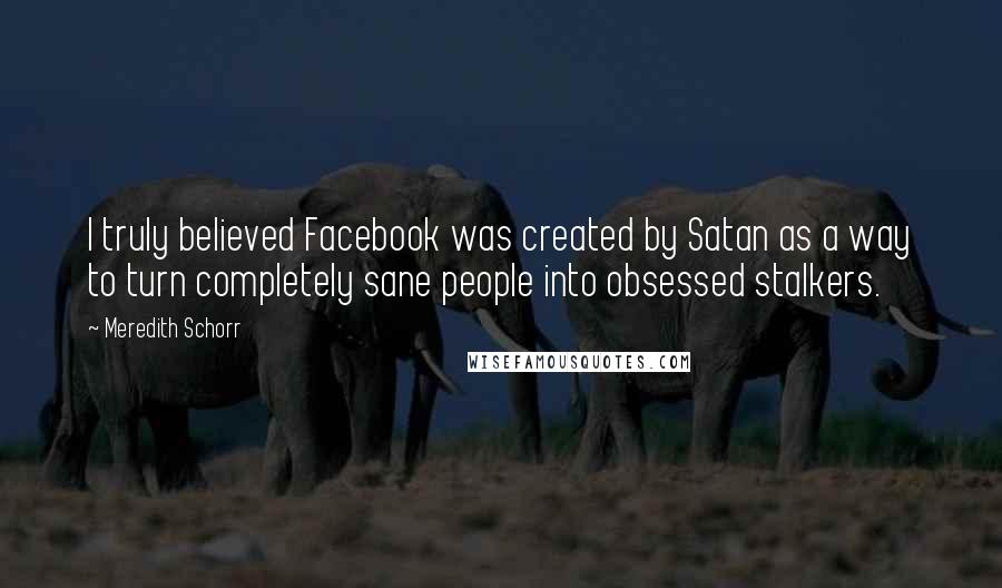 Meredith Schorr Quotes: I truly believed Facebook was created by Satan as a way to turn completely sane people into obsessed stalkers.