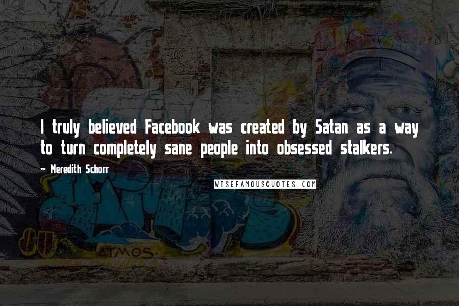 Meredith Schorr Quotes: I truly believed Facebook was created by Satan as a way to turn completely sane people into obsessed stalkers.