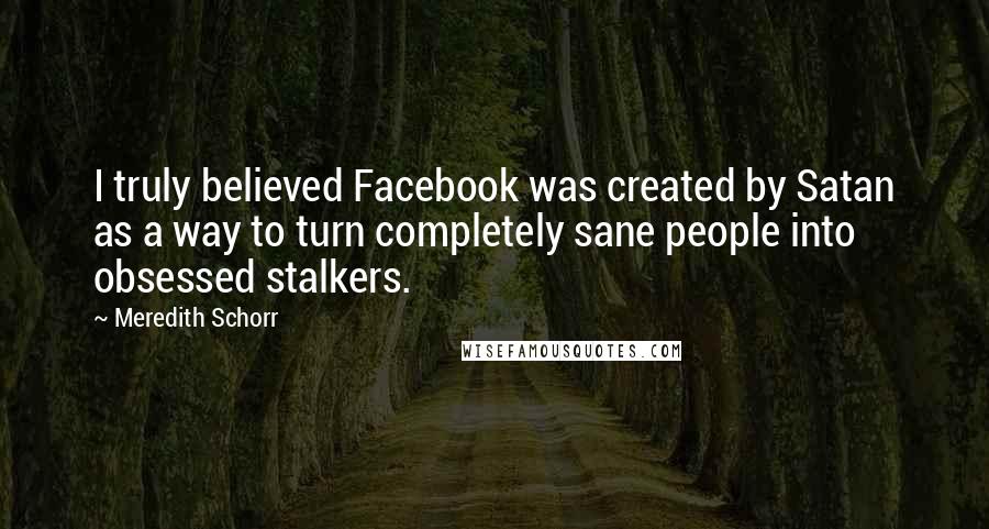 Meredith Schorr Quotes: I truly believed Facebook was created by Satan as a way to turn completely sane people into obsessed stalkers.