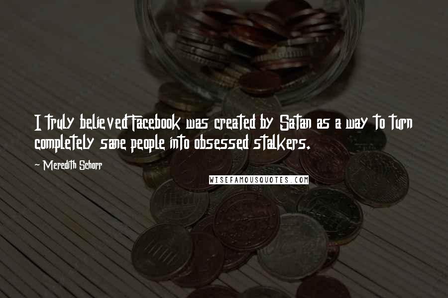 Meredith Schorr Quotes: I truly believed Facebook was created by Satan as a way to turn completely sane people into obsessed stalkers.