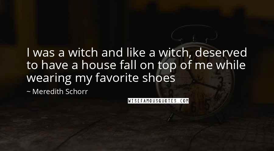 Meredith Schorr Quotes: I was a witch and like a witch, deserved to have a house fall on top of me while wearing my favorite shoes