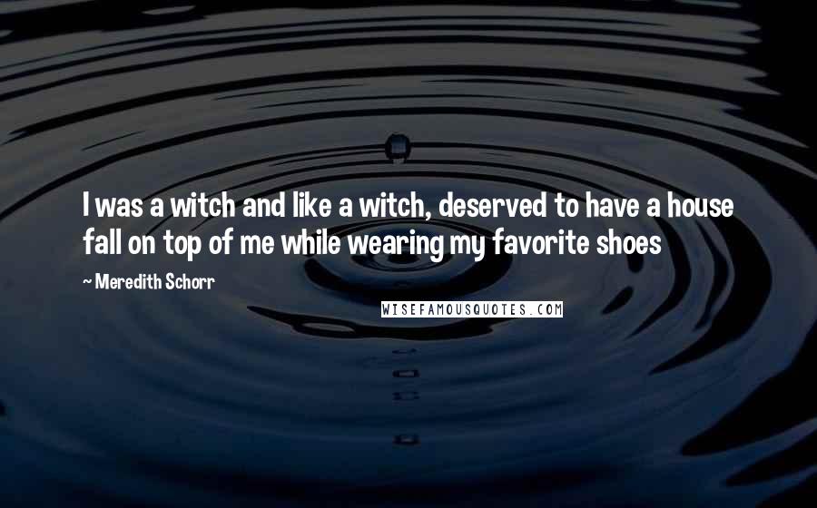 Meredith Schorr Quotes: I was a witch and like a witch, deserved to have a house fall on top of me while wearing my favorite shoes