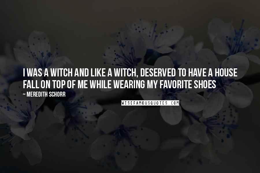 Meredith Schorr Quotes: I was a witch and like a witch, deserved to have a house fall on top of me while wearing my favorite shoes