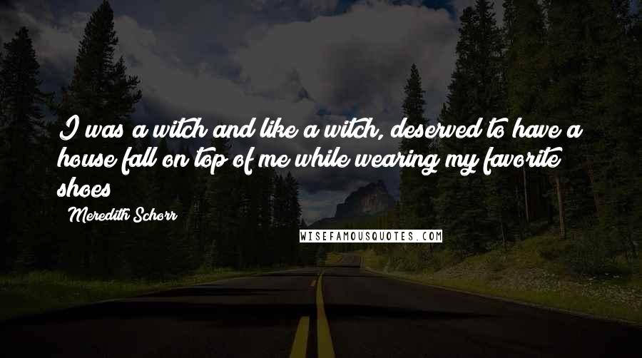 Meredith Schorr Quotes: I was a witch and like a witch, deserved to have a house fall on top of me while wearing my favorite shoes