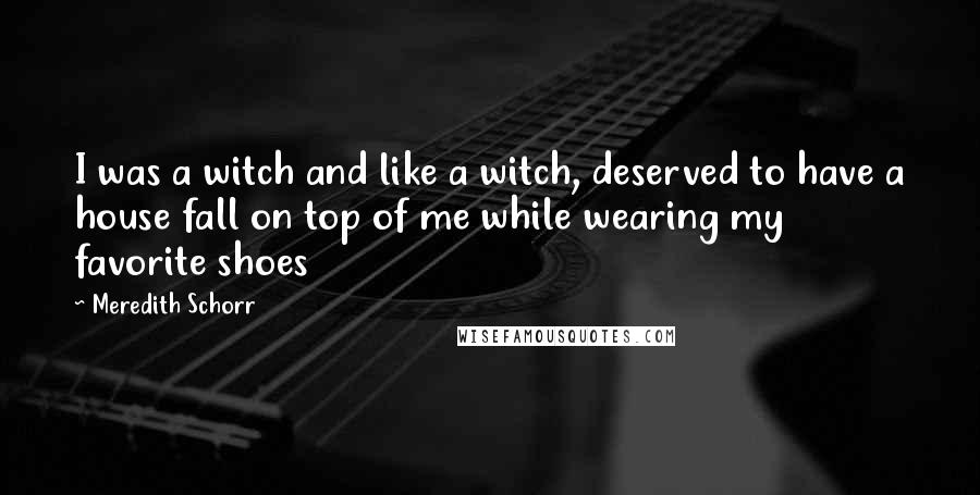 Meredith Schorr Quotes: I was a witch and like a witch, deserved to have a house fall on top of me while wearing my favorite shoes