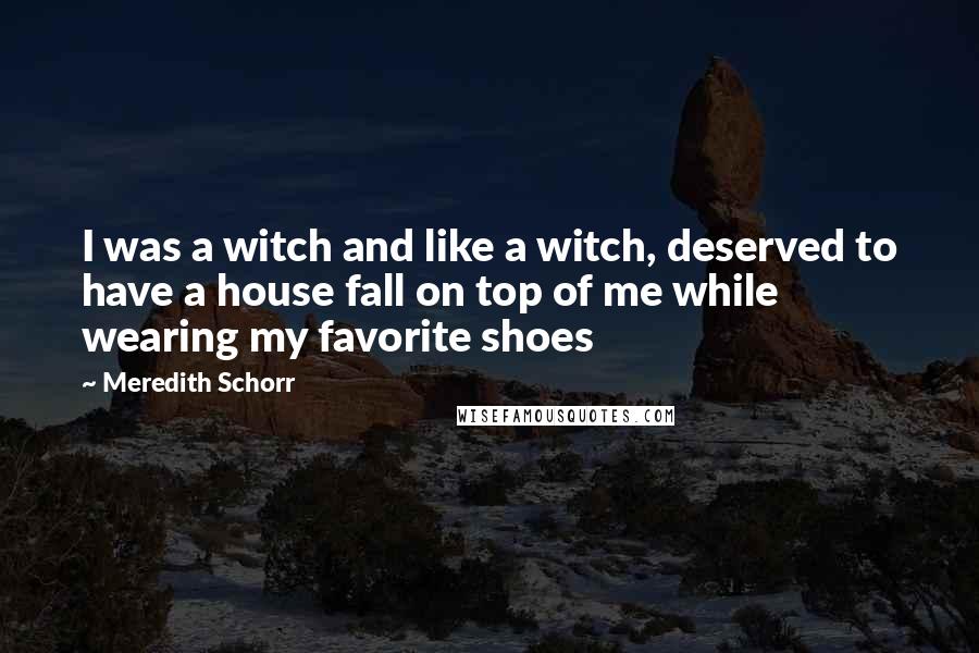 Meredith Schorr Quotes: I was a witch and like a witch, deserved to have a house fall on top of me while wearing my favorite shoes