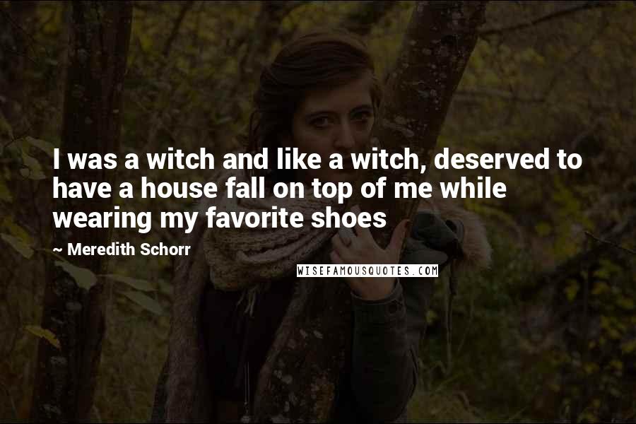 Meredith Schorr Quotes: I was a witch and like a witch, deserved to have a house fall on top of me while wearing my favorite shoes