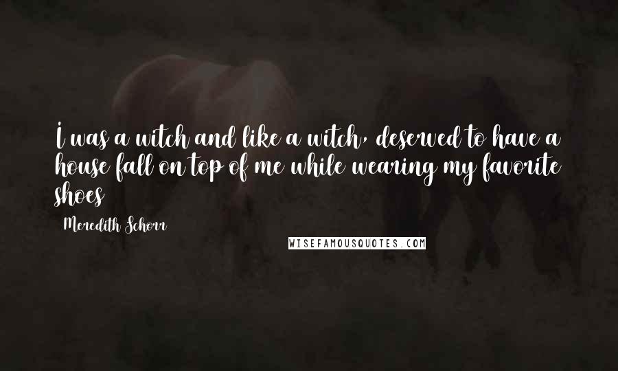 Meredith Schorr Quotes: I was a witch and like a witch, deserved to have a house fall on top of me while wearing my favorite shoes