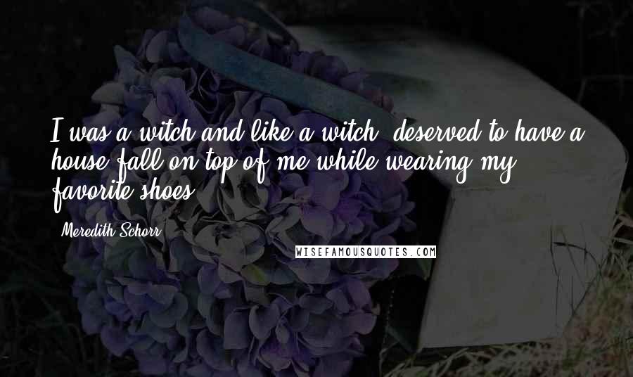 Meredith Schorr Quotes: I was a witch and like a witch, deserved to have a house fall on top of me while wearing my favorite shoes