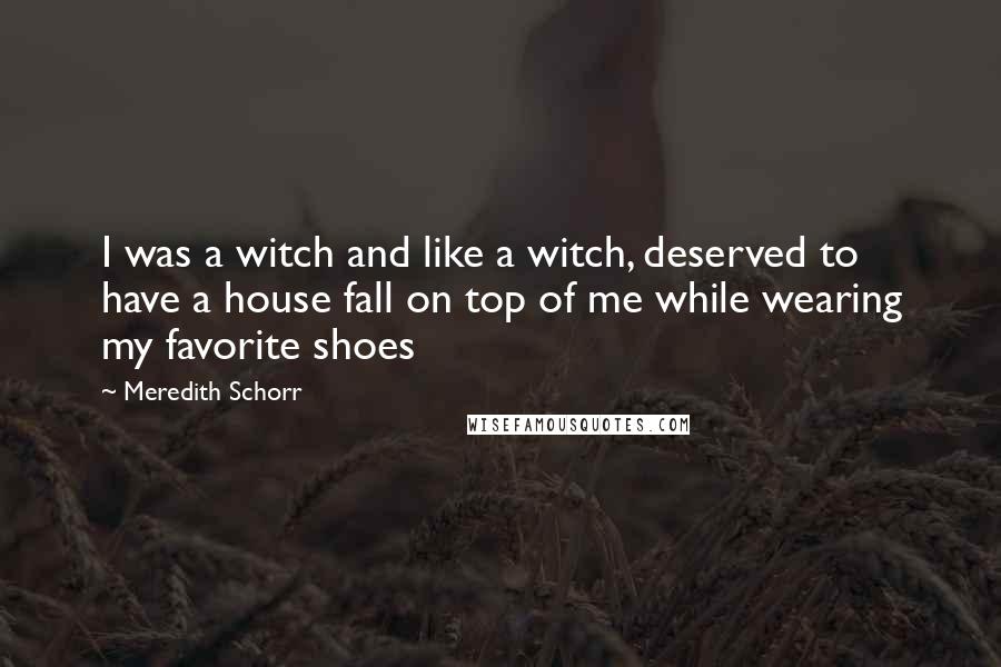 Meredith Schorr Quotes: I was a witch and like a witch, deserved to have a house fall on top of me while wearing my favorite shoes