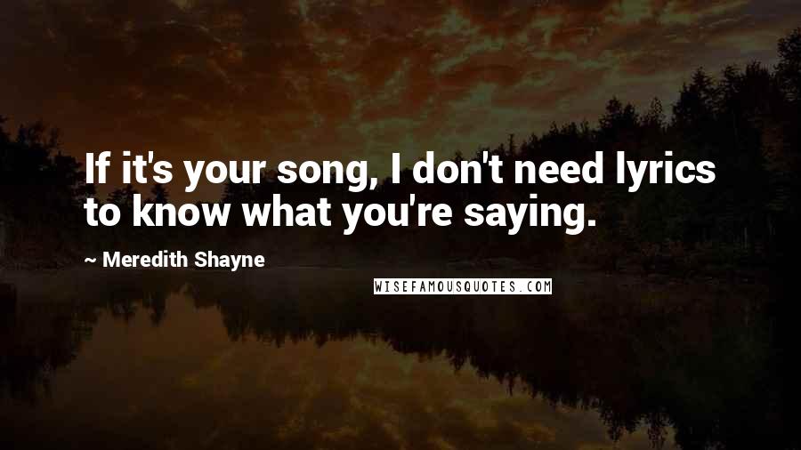 Meredith Shayne Quotes: If it's your song, I don't need lyrics to know what you're saying.