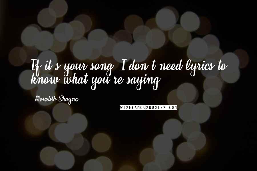 Meredith Shayne Quotes: If it's your song, I don't need lyrics to know what you're saying.