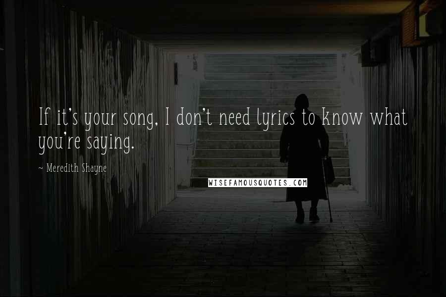 Meredith Shayne Quotes: If it's your song, I don't need lyrics to know what you're saying.