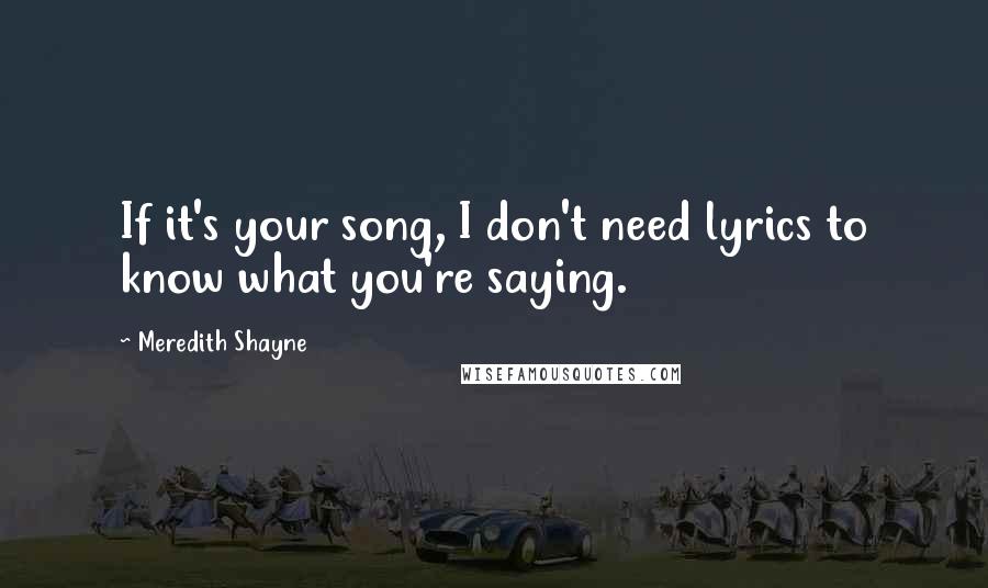 Meredith Shayne Quotes: If it's your song, I don't need lyrics to know what you're saying.