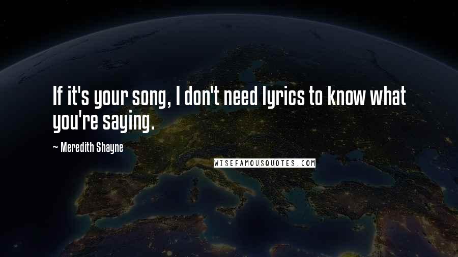 Meredith Shayne Quotes: If it's your song, I don't need lyrics to know what you're saying.