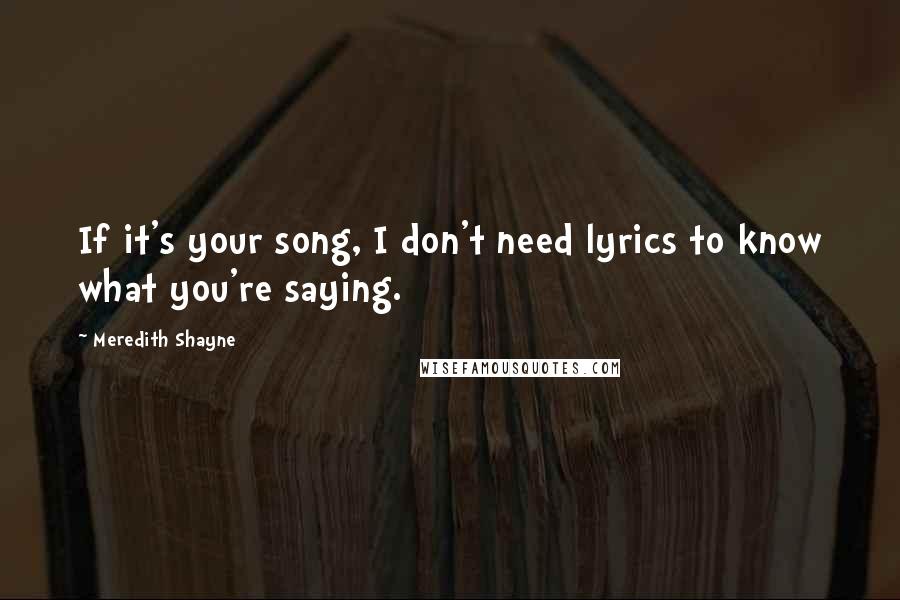 Meredith Shayne Quotes: If it's your song, I don't need lyrics to know what you're saying.