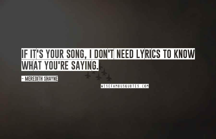 Meredith Shayne Quotes: If it's your song, I don't need lyrics to know what you're saying.